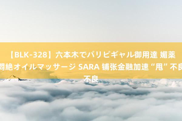 【BLK-328】六本木でパリピギャル御用達 媚薬悶絶オイルマッサージ SARA 铺张金融加速“甩”不良