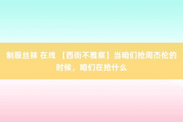 制服丝袜 在线 【西街不雅察】当咱们抢周杰伦的时候，咱们在抢什么