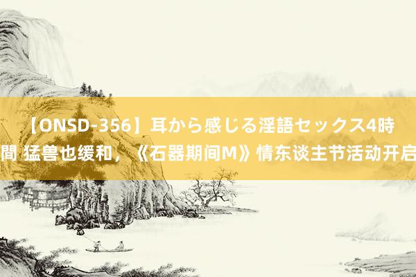 【ONSD-356】耳から感じる淫語セックス4時間 猛兽也缓和，《石器期间M》情东谈主节活动开启