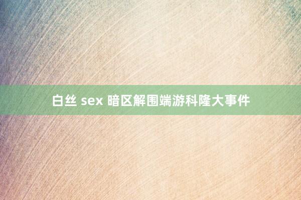 白丝 sex 暗区解围端游科隆大事件