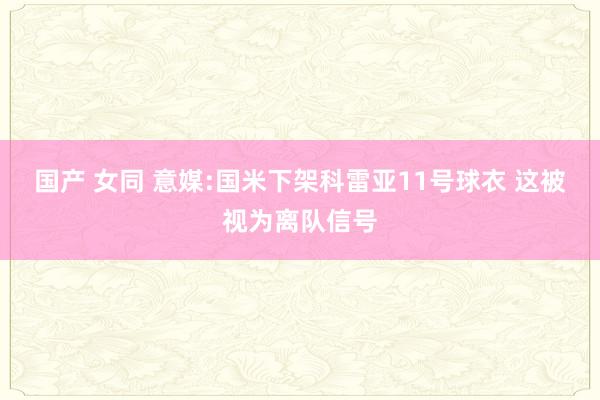 国产 女同 意媒:国米下架科雷亚11号球衣 这被视为离队信号