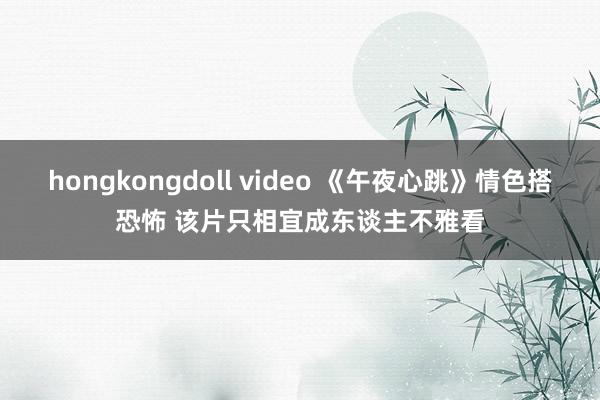 hongkongdoll video 《午夜心跳》情色搭恐怖 该片只相宜成东谈主不雅看