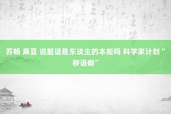 苏畅 麻豆 说脏话是东谈主的本能吗 科学家计划“秽语癖”