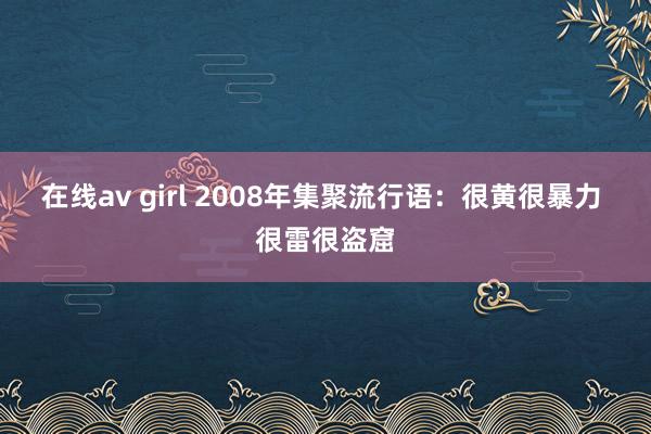 在线av girl 2008年集聚流行语：很黄很暴力 很雷很盗窟