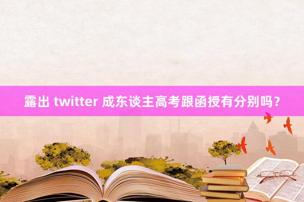 露出 twitter 成东谈主高考跟函授有分别吗？