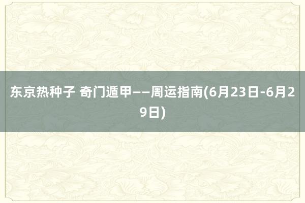 东京热种子 奇门遁甲——周运指南(6月23日-6月29日)